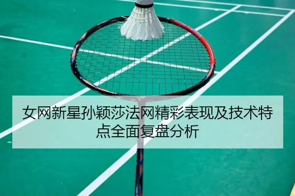 女网新星孙颖莎法网精彩表现及技术特点全面复盘分析